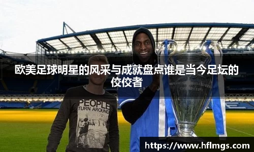 欧美足球明星的风采与成就盘点谁是当今足坛的佼佼者