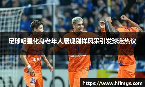 足球明星化身老年人展现别样风采引发球迷热议