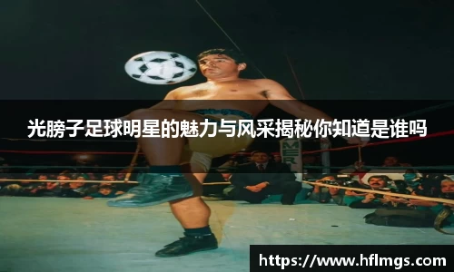 光膀子足球明星的魅力与风采揭秘你知道是谁吗